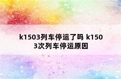 k1503列车停运了吗 k1503次列车停运原因